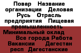 Повар › Название организации ­ Деловая Русь › Отрасль предприятия ­ Пищевая промышленность › Минимальный оклад ­ 15 000 - Все города Работа » Вакансии   . Дагестан респ.,Дагестанские Огни г.